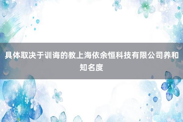 具体取决于训诲的教上海依余恒科技有限公司养和知名度